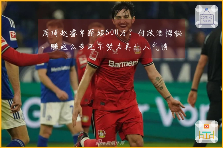 周琦赵睿年薪超600万？付政浩揭秘，赚这么多还不努力真让人气愤